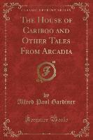 The House of Cariboo and Other Tales From Arcadia (Classic Reprint)