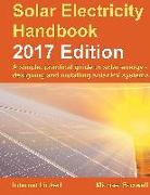 Solar Electricity Handbook: 2017 Edition: A Simple, Practical Guide to Solar Energy - Designing and Installing Solar Photovoltaic Systems
