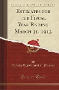 Estimates for the Fiscal Year Ending March 31, 1913 (Classic Reprint)
