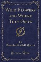 Wild Flowers and Where They Grow (Classic Reprint)