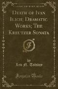 Death of Ivan Ilich, Dramatic Works, The Kreutzer Sonata (Classic Reprint)