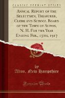 Annual Report of the Selectmen, Treasurer, Clerk and School Board of the Town of Alton, N. H. For the Year Ending Feb., 15th, 1917 (Classic Reprint)