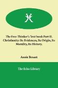 The Free Thinker's Text book Part II. Christianity: Its Evidences, Its Origin, Its Morality, Its History