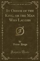 By Order of the King, or the Man Who Laughs, Vol. 1 (Classic Reprint)