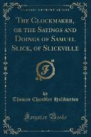 The Clockmaker, or the Sayings and Doings of Samuel Slick, of Slickville (Classic Reprint)