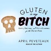 Gluten Is My Bitch: Rants, Recipes, and Ridiculousness for the Gluten-Free