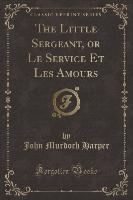 The Little Sergeant, or Le Service Et Les Amours (Classic Reprint)