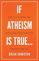 If Atheism Is True...: The Futile Faith and Hopeless Hypotheses of Dawkins and Co