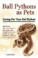 Ball Pythons as Pets: Ball Python Breeding, Where to Buy, Types, Care, Temperament, Cost, Health, Handling, Husbandry, Diet, and Much More I