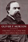 Oliver P. Morton and the Politics of the Civil War and Reconstruction