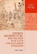 Liturgy, Architecture, and Sacred Places in Anglo-Saxon England