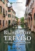 Ri... scoprire Treviso. Guida completa per amarla e gustarla