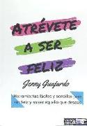 Atrévete a ser feliz : herramientas fáciles y efectivas para lograr ser feliz y atraer todo lo que deseas