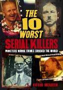 The 10 Worst Serial Killers: Monsters Whose Crimes Shocked the World
