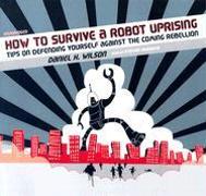 How to Survive a Robot Uprising: Tips on Defending Yourself Against the Coming Rebellion