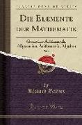 Die Elemente Der Mathematik, Vol. 1: Gemeine Arithmetik, Allgemeine Arithmetik, Algebra (Classic Reprint)