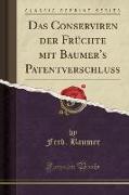 Das Conserviren der Früchte mit Baumer's Patentverschluss (Classic Reprint)