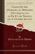 Canova Et Ses Ouvrages, ou Mémoires Historiques sur la Vie Et les Travaux de ce Célèbre Artiste (Classic Reprint)