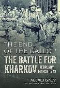 The End of the Gallop: The Battle for Kharkov February-March 1943