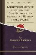 Lehrbuch der Botanik zum Gebrauche Beim Unterricht an Schulen und Höheren Lehranstalten (Classic Reprint)