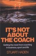 It`s Not About the Coach - Getting the most from coaching in business, sport and life