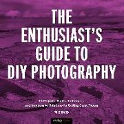 The Enthusiast's Guide to DIY Photography: 77 Projects, Hacks, Techniques, and Inexpensive Solutions for Getting Great Photos