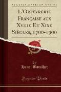 L'Orfèvrerie Française aux Xviiie Et Xixe Siècles, 1700-1900 (Classic Reprint)