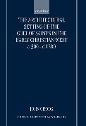 The Architectural Setting of the Cult of Saints in the Early Christian West C.300-1200