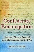 Confederate Emancipation: Southern Plans to Free and Arm Slaves During the Civil War