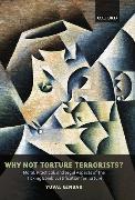 Why Not Torture Terrorists?: Moral, Practical and Legal Aspects of the Ticking Bomb Justification for Torture