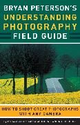 Bryan Peterson's Understanding Photography Field Guide: How to Shoot Great Photographs with Any Camera