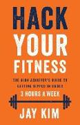 Hack Your Fitness: The High Achiever's Guide to Getting Ripped in Under 3 Hours a Week