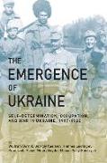 The Emergence of Ukraine: Self-Determination, Occupation, and War in Ukraine, 1917-1922