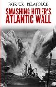 Smashing Hitler's Atlantic Wall: The Destruction of the Nazi Coastal Fortresses