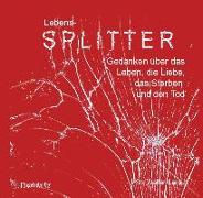 Lebens-Splitter - Gedanken über das Leben, die Liebe, das Sterben und den Tod