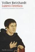 Lutero l'eretico. La riforma protestante vista da Roma