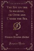 The Spy on the Submarine, or Over and Under the Sea (Classic Reprint)