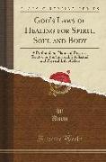 God's Laws of Healing for Spirit, Soul and Body: A Profound But Plain and Practical Treatise on the Spiritual, Intellectual and Physical Life of Man (