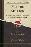 For the Million: A Sketch of Canadian Life, With an Appendix on Emigration (Classic Reprint)