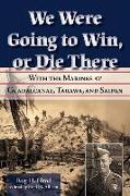 We Were Going to Win, or Die There: With the Marines at Guadalcanal, Tarawa, and Saipan