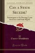 Can a State Secede?: Sovereignty in Its Bearing Upon Secession and State Rights (Classic Reprint)