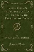 Twelve Years in the Saddle for Law and Order on the Frontiers of Texas (Classic Reprint)