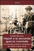 Napoli e la seconda guerra mondiale. Vita quotidiana sotto le occupazioni dei nazisti e degli alleati