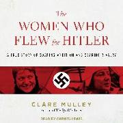 The Women Who Flew for Hitler: A True Story of Soaring Ambition and Searing Rivalry