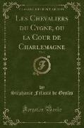 Les Chevaliers du Cygne, ou la Cour de Charlemagne, Vol. 3 (Classic Reprint)