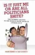 Is It Just Me or Are All Politicians Shite?: The Dumbest Quotes in the World, by Those in Charge of It