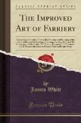 The Improved Art of Farriery: Containing a Complete View of the Structure and Economy of the Horse, Directions for Feeding, Grooming, Shoeing, &c. a