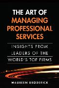Art of Managing Professional Services, The: Insights from Leaders of the World's Top Firms