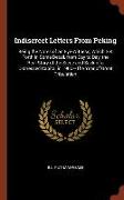 Indiscreet Letters from Peking: Being the Notes of an Eye-Witness, Which Set Forth in Some Detail, from Day to Day, the Real Story of the Siege and Sa