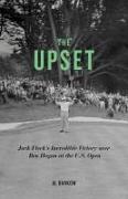 The Upset: Jack Fleck's Incredible Victory Over Ben Hogan at the U.S. Open